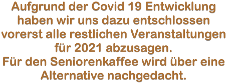 Aufgrund der Covid 19 Entwicklung haben wir uns dazu entschlossen vorerst alle restlichen Veranstaltungen für 2021 abzusagen. Für den Seniorenkaffee wird über eine  Alternative nachgedacht.